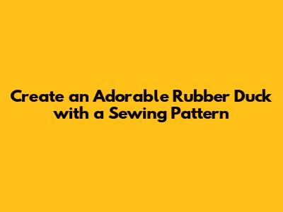 Create an Adorable Rubber Duck with a Sewing Pattern