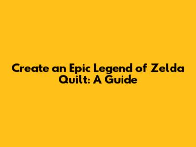 Create an Epic Legend of Zelda Quilt: A Guide