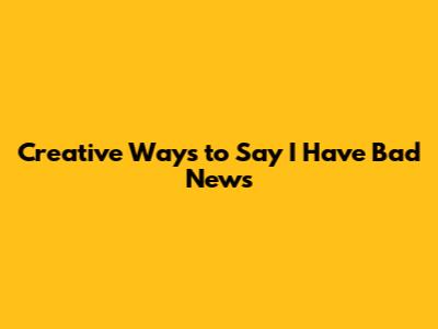 Creative Ways to Say "I Have Bad News"