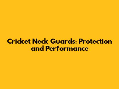 Cricket Neck Guards: Protection and Performance