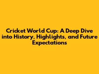 Cricket World Cup: A Deep Dive into History, Highlights, and Future Expectations