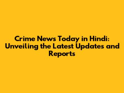 Crime News Today in Hindi: Unveiling the Latest Updates and Reports