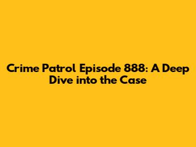 Crime Patrol Episode 888: A Deep Dive into the Case