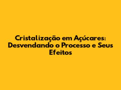Cristalização em Açúcares: Desvendando o Processo e Seus Efeitos