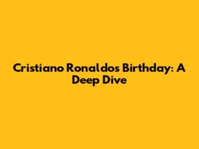 Cristiano Ronaldo's Birthday: A Deep Dive