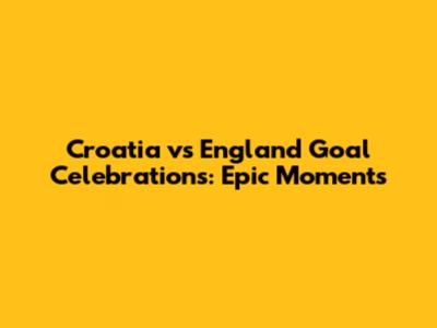 Croatia vs England Goal Celebrations: Epic Moments
