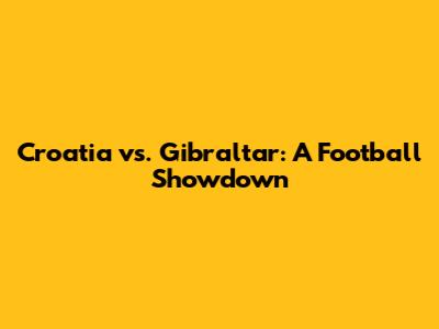 Croatia vs. Gibraltar: A Football Showdown