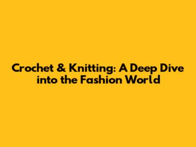 Crochet & Knitting: A Deep Dive into the Fashion World