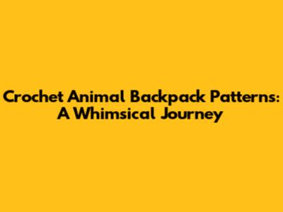 Crochet Animal Backpack Patterns: A Whimsical Journey