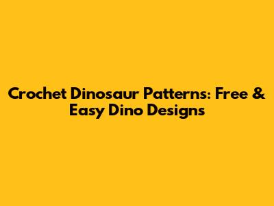 Crochet Dinosaur Patterns: Free & Easy Dino Designs