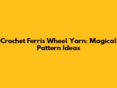 Crochet Ferris Wheel Yarn: Magical Pattern Ideas