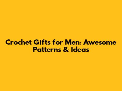 Crochet Gifts for Men: Awesome Patterns & Ideas