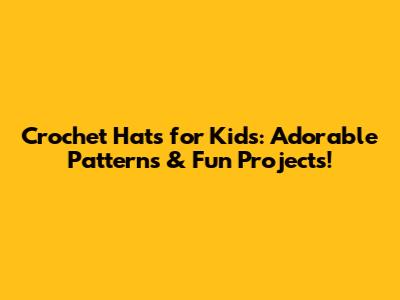 Crochet Hats for Kids: Adorable Patterns & Fun Projects!