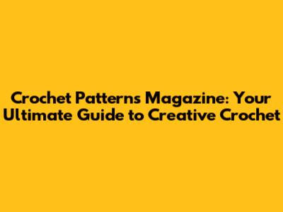 Crochet Patterns Magazine: Your Ultimate Guide to Creative Crochet