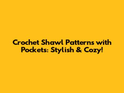Crochet Shawl Patterns with Pockets: Stylish & Cozy!