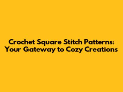 Crochet Square Stitch Patterns: Your Gateway to Cozy Creations