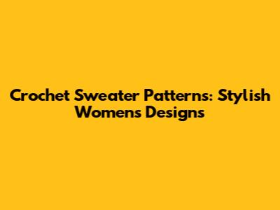 Crochet Sweater Patterns: Stylish Women's Designs