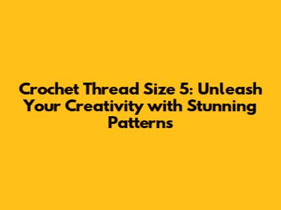 Crochet Thread Size 5: Unleash Your Creativity with Stunning Patterns