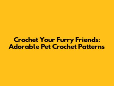 Crochet Your Furry Friends: Adorable Pet Crochet Patterns