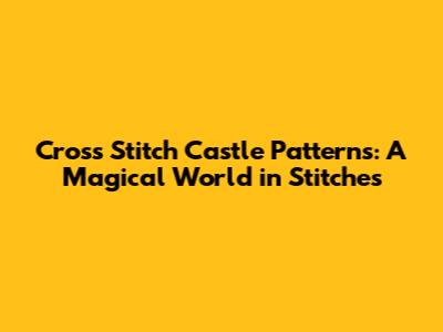 Cross Stitch Castle Patterns: A Magical World in Stitches