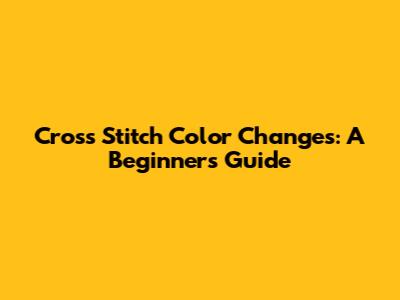 Cross Stitch Color Changes: A Beginner's Guide