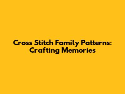 Cross Stitch Family Patterns: Crafting Memories
