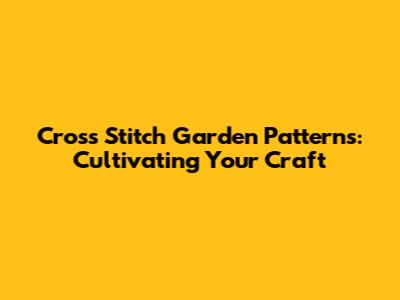 Cross Stitch Garden Patterns: Cultivating Your Craft