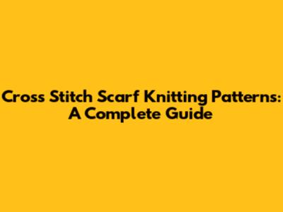Cross Stitch Scarf Knitting Patterns: A Complete Guide