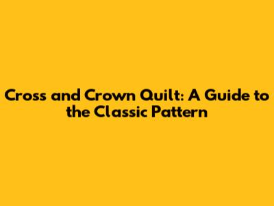 Cross and Crown Quilt: A Guide to the Classic Pattern