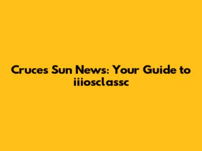 Cruces Sun News: Your Guide to iiiosclassc
