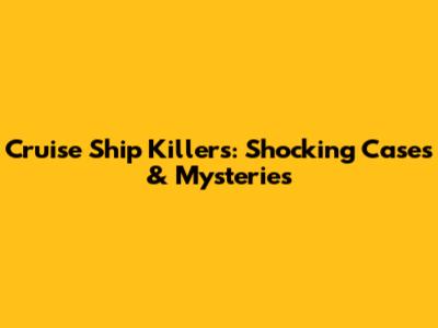 Cruise Ship Killers: Shocking Cases & Mysteries