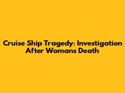 Cruise Ship Tragedy: Investigation After Woman's Death