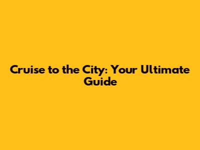 Cruise to the City: Your Ultimate Guide