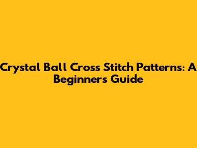 Crystal Ball Cross Stitch Patterns: A Beginner's Guide