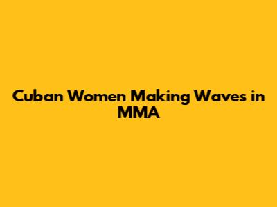 Cuban Women Making Waves in MMA