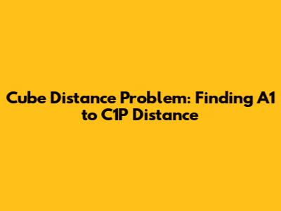 Cube Distance Problem: Finding A1 to C1P Distance