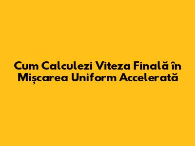 Cum Calculezi Viteza Finală în Mișcarea Uniform Accelerată