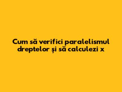 Cum să verifici paralelismul dreptelor și să calculezi x