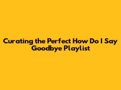 Curating the Perfect 'How Do I Say Goodbye' Playlist