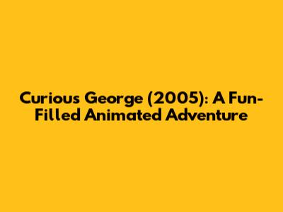Curious George (2005): A Fun-Filled Animated Adventure