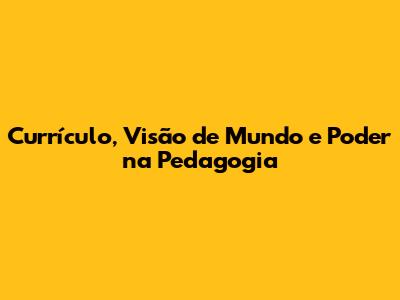 Currículo, Visão de Mundo e Poder na Pedagogia