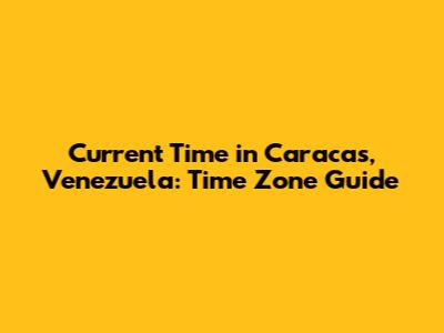 Current Time in Caracas, Venezuela: Time Zone Guide