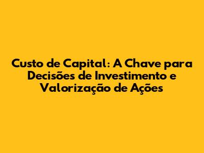 Custo de Capital: A Chave para Decisões de Investimento e Valorização de Ações