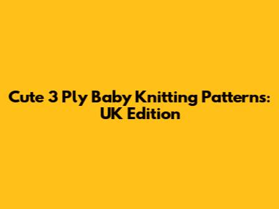 Cute 3 Ply Baby Knitting Patterns: UK Edition