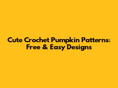 Cute Crochet Pumpkin Patterns: Free & Easy Designs