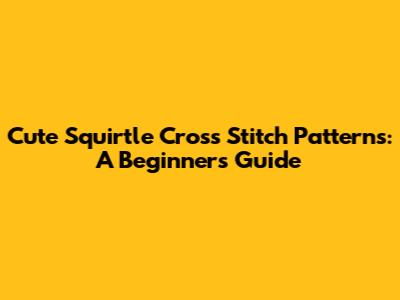 Cute Squirtle Cross Stitch Patterns: A Beginner's Guide