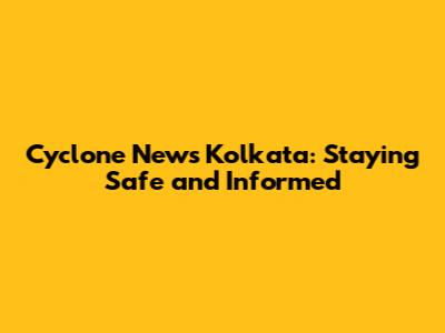 Cyclone News Kolkata: Staying Safe and Informed