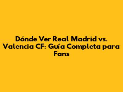 Dónde Ver Real Madrid vs. Valencia CF: Guía Completa para Fans