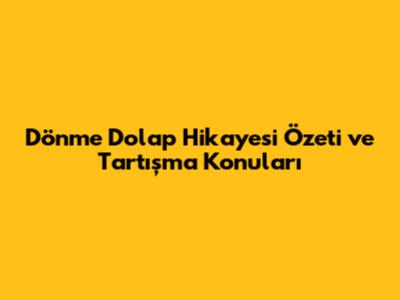 Dönme Dolap Hikayesi Özeti ve Tartışma Konuları