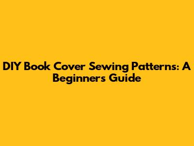 DIY Book Cover Sewing Patterns: A Beginner's Guide